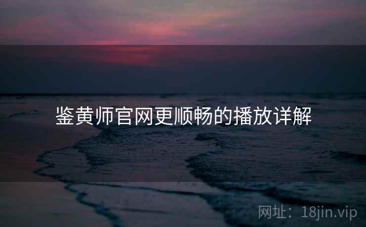 鉴黄师官网更顺畅的播放详解