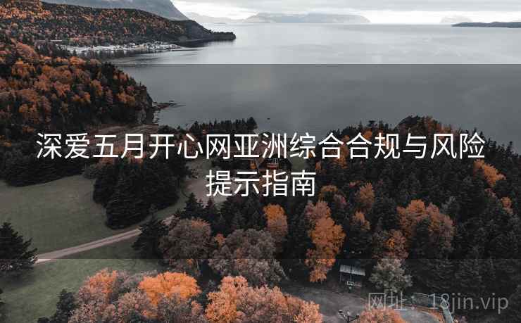 深爱五月开心网亚洲综合合规与风险提示指南