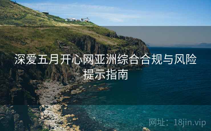 深爱五月开心网亚洲综合合规与风险提示指南