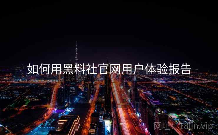 如何用黑料社官网用户体验报告