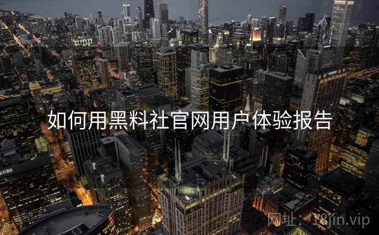 如何用黑料社官网用户体验报告
