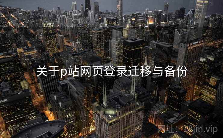 关于p站网页登录迁移与备份