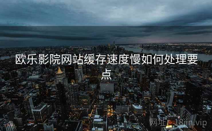 欧乐影院网站缓存速度慢如何处理要点