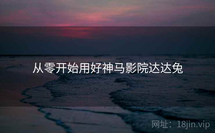 从零开始用好神马影院达达兔