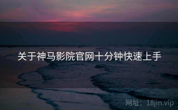 关于神马影院官网十分钟快速上手
