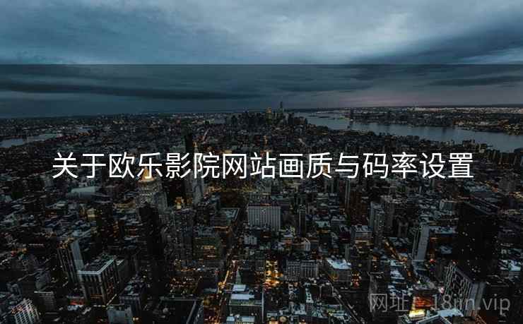 关于欧乐影院网站画质与码率设置