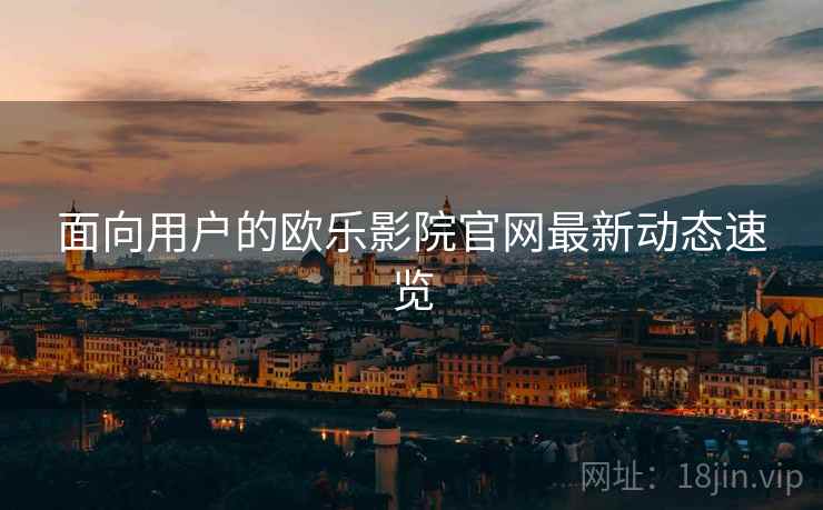 面向用户的欧乐影院官网最新动态速览
