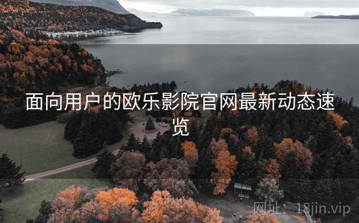面向用户的欧乐影院官网最新动态速览