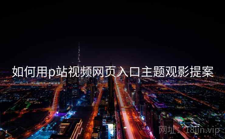如何用p站视频网页入口主题观影提案