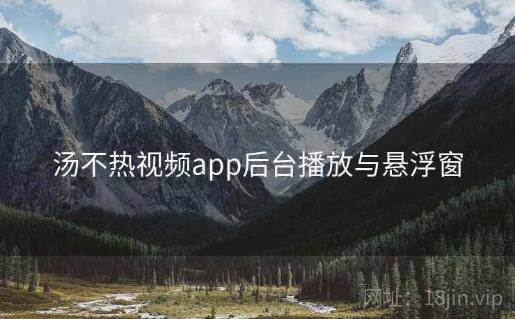 汤不热视频app后台播放与悬浮窗