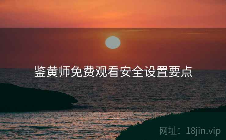 鉴黄师免费观看安全设置要点