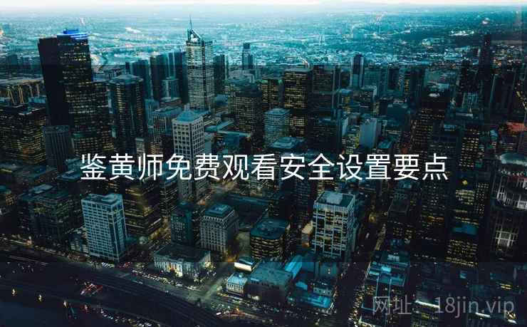 鉴黄师免费观看安全设置要点