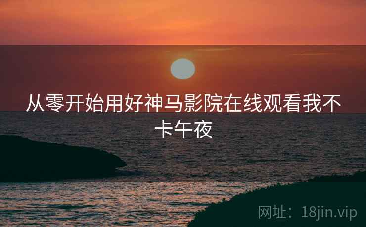 从零开始用好神马影院在线观看我不卡午夜