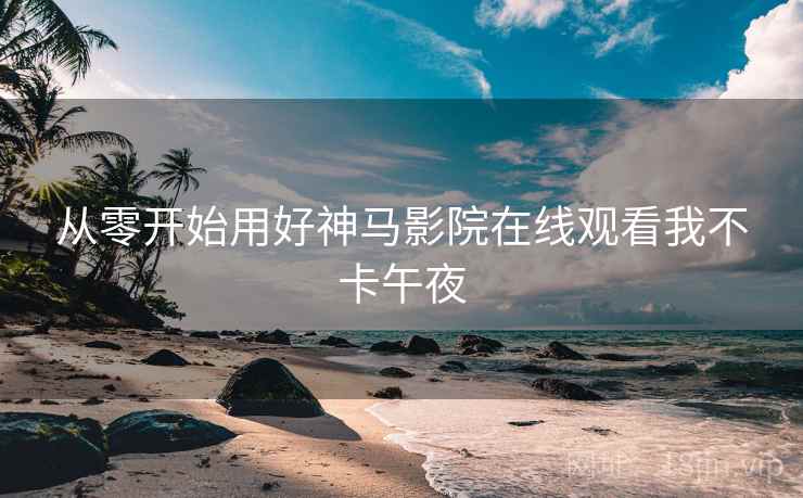 从零开始用好神马影院在线观看我不卡午夜