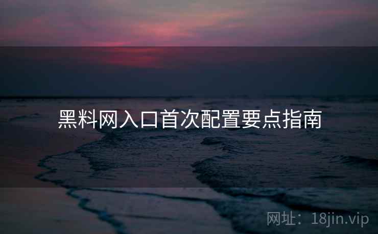 黑料网入口首次配置要点指南