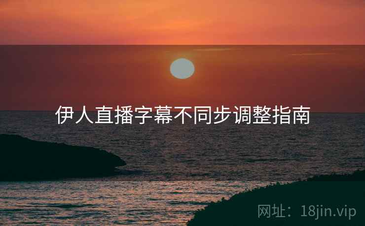 伊人直播字幕不同步调整指南