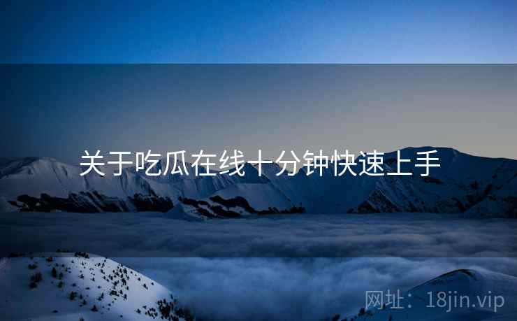 关于吃瓜在线十分钟快速上手