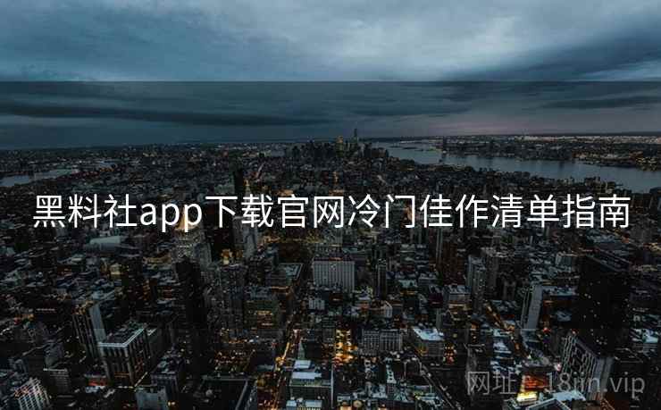 黑料社app下载官网冷门佳作清单指南