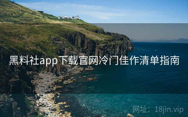 黑料社app下载官网冷门佳作清单指南