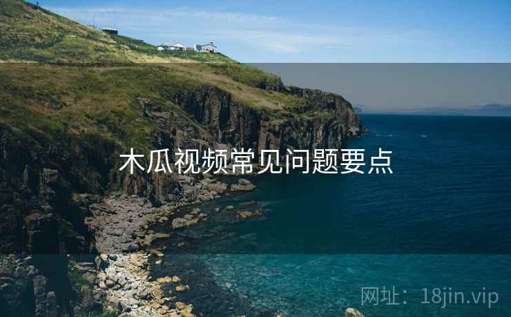 木瓜视频常见问题要点