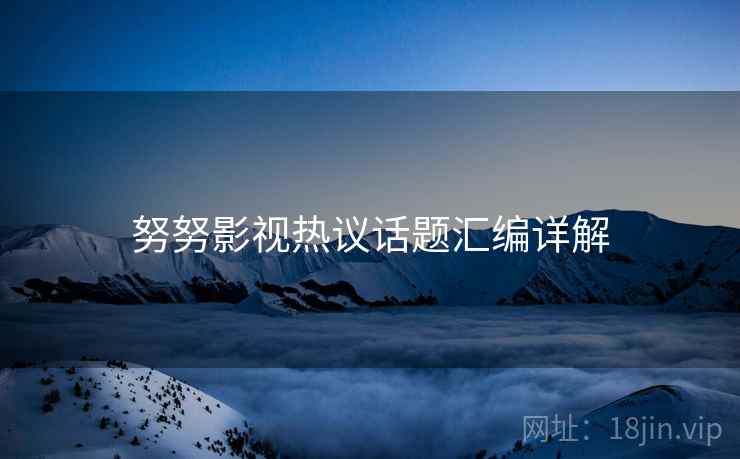 努努影视热议话题汇编详解