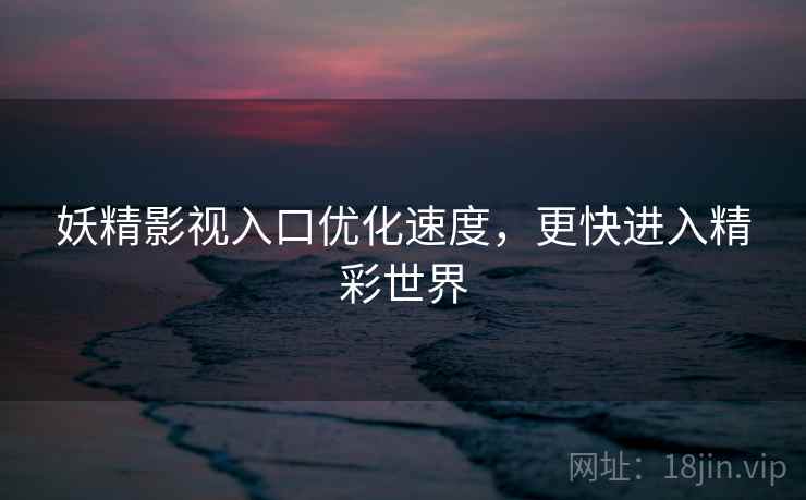 妖精影视入口优化速度，更快进入精彩世界