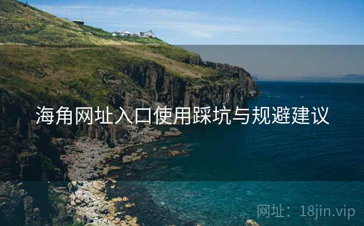 海角网址入口使用踩坑与规避建议