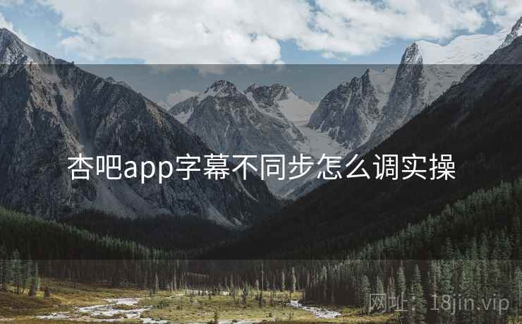 杏吧app字幕不同步怎么调实操