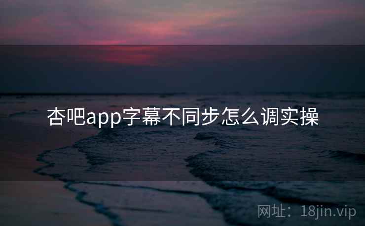 杏吧app字幕不同步怎么调实操