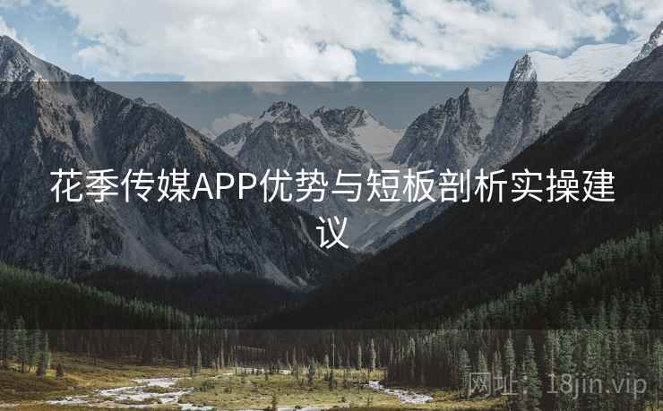 花季传媒APP优势与短板剖析实操建议