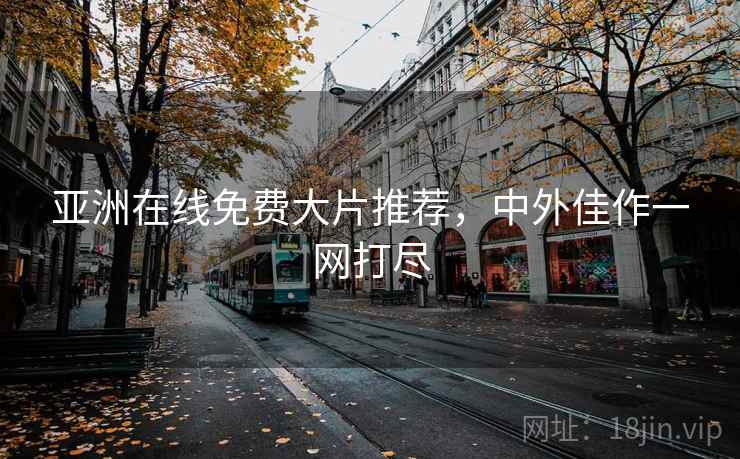 亚洲在线免费大片推荐，中外佳作一网打尽