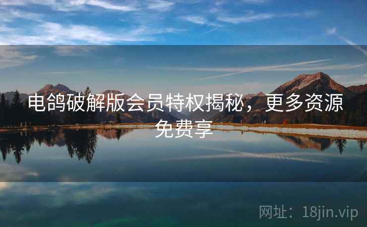 电鸽破解版会员特权揭秘，更多资源免费享