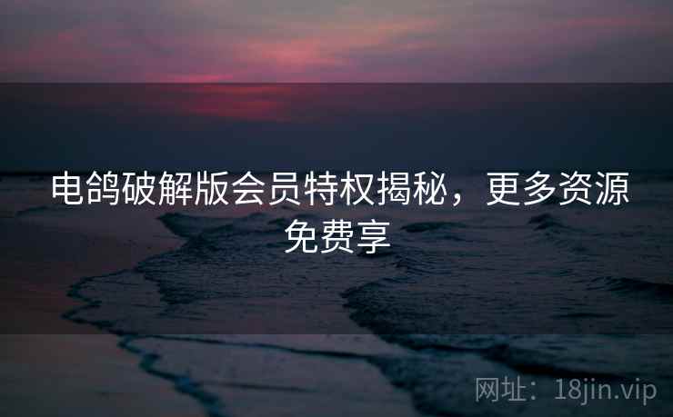 电鸽破解版会员特权揭秘，更多资源免费享