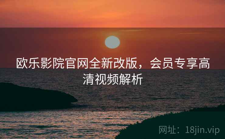 欧乐影院官网全新改版，会员专享高清视频解析