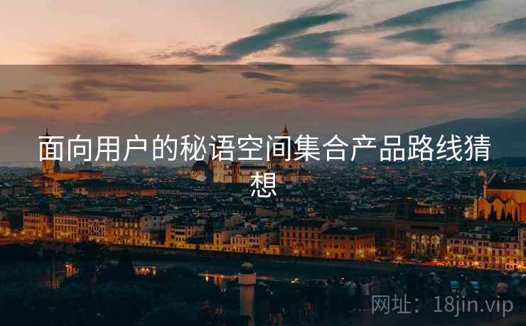 面向用户的秘语空间集合产品路线猜想
