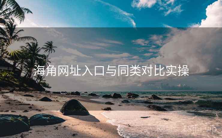 海角网址入口与同类对比实操