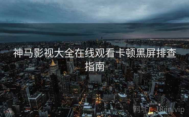 神马影视大全在线观看卡顿黑屏排查指南