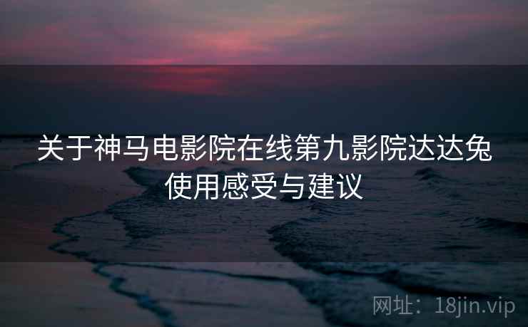 关于神马电影院在线第九影院达达兔使用感受与建议