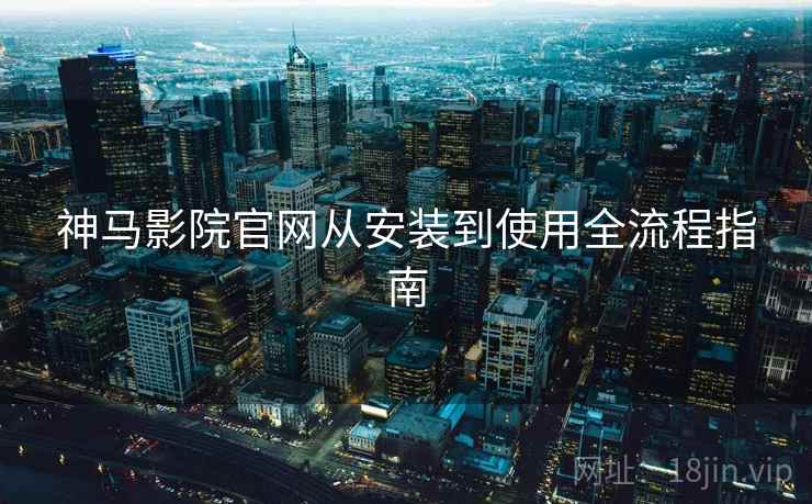 神马影院官网从安装到使用全流程指南