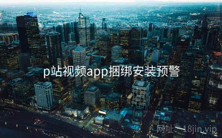 p站视频app捆绑安装预警
