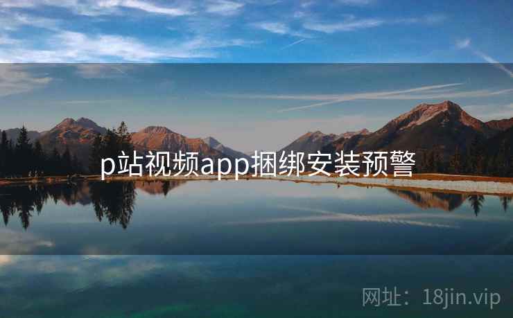 p站视频app捆绑安装预警