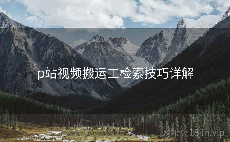 p站视频搬运工检索技巧详解