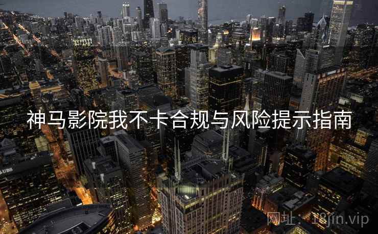 神马影院我不卡合规与风险提示指南