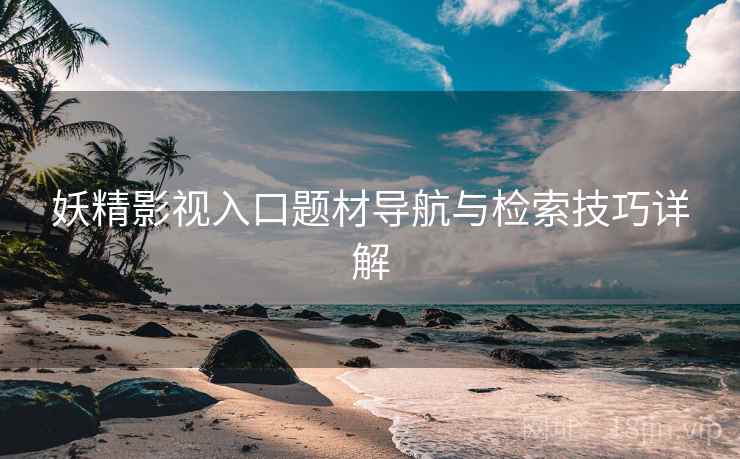 妖精影视入口题材导航与检索技巧详解